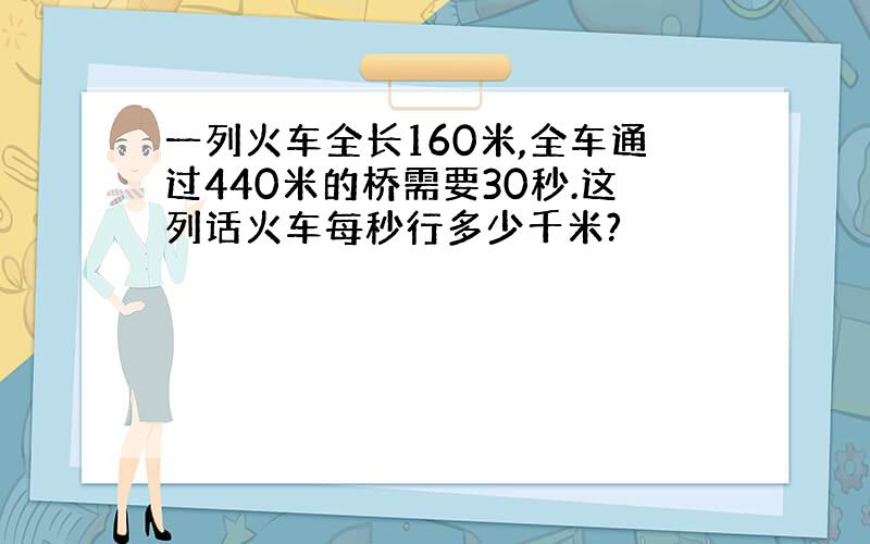 一列火车全长160米,全车通过440米的桥需要30秒.这列话火车每秒行多少千米?