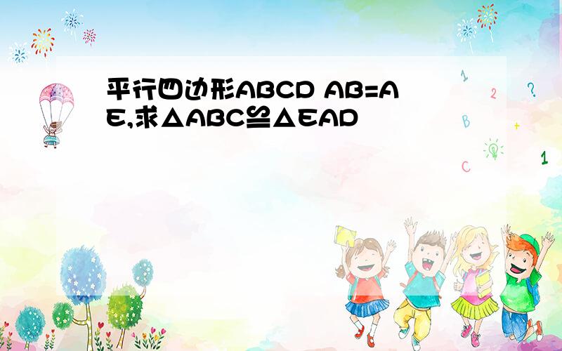 平行四边形ABCD AB=AE,求△ABC≌△EAD