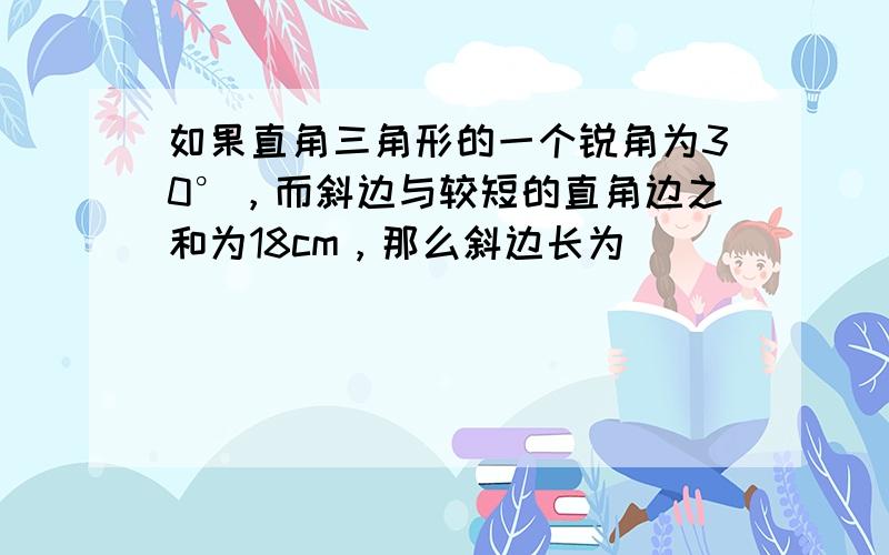 如果直角三角形的一个锐角为30°，而斜边与较短的直角边之和为18cm，那么斜边长为（　　）