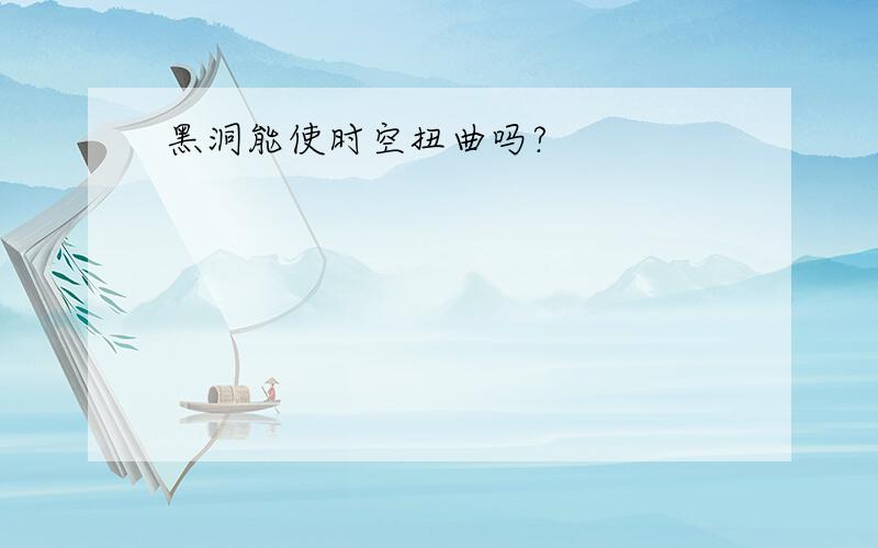 黑洞能使时空扭曲吗?