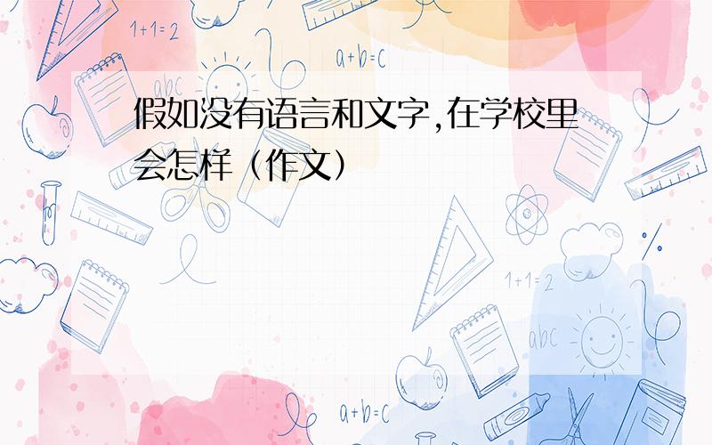 假如没有语言和文字,在学校里会怎样（作文）