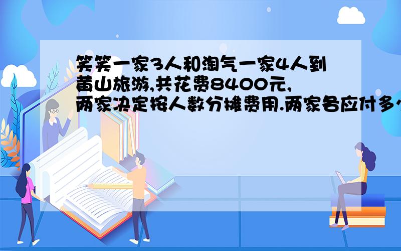 笑笑一家3人和淘气一家4人到黄山旅游,共花费8400元,两家决定按人数分摊费用.两家各应付多少元?