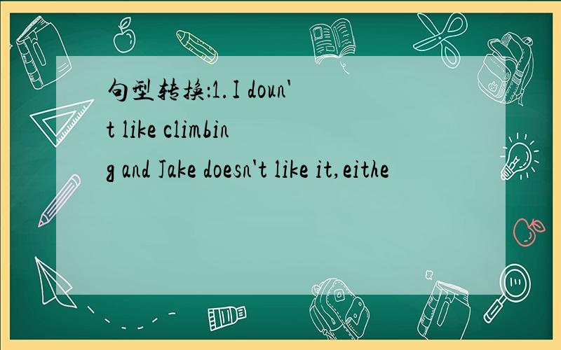 句型转换：1.I doun't like climbing and Jake doesn't like it,eithe