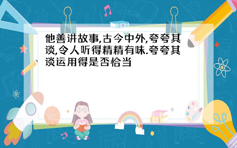 他善讲故事,古今中外,夸夸其谈,令人听得精精有味.夸夸其谈运用得是否恰当