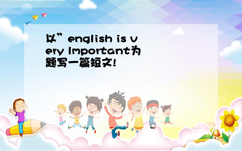 以”english is very lmportant为题写一篇短文!