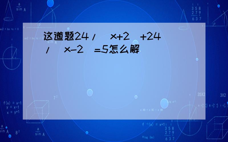 这道题24/(x+2)+24/(x-2)=5怎么解