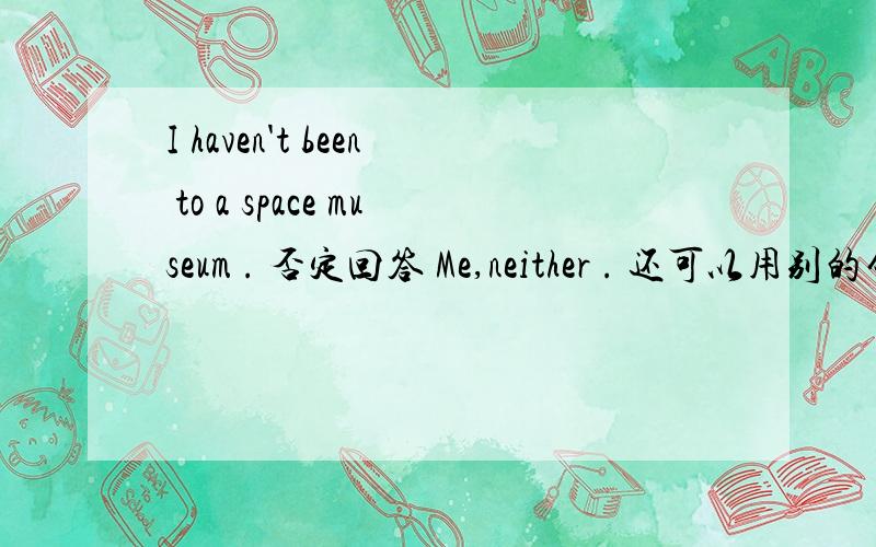 I haven't been to a space museum . 否定回答 Me,neither . 还可以用别的句