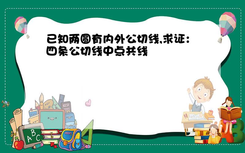 已知两圆有内外公切线,求证：四条公切线中点共线