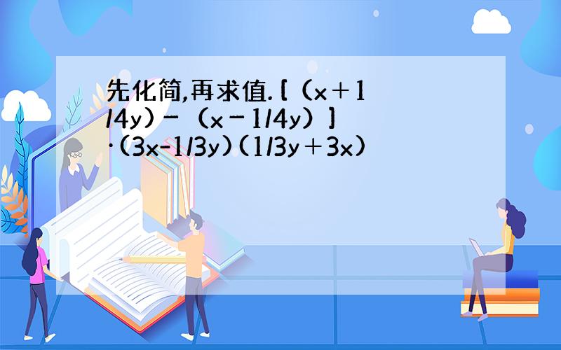 先化简,再求值. [（x＋1/4y)－（x－1/4y）]·(3x-1/3y)(1/3y＋3x)