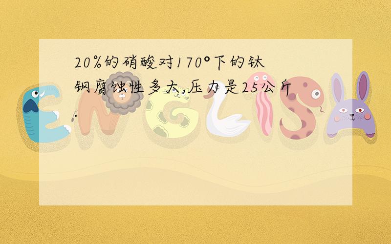 20%的硝酸对170°下的钛钢腐蚀性多大,压力是25公斤.