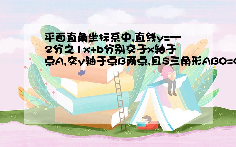 平面直角坐标系中,直线y=—2分之1x+b分别交于x轴于点A,交y轴于点B两点,且S三角形ABO=4,求直线AB的解析式