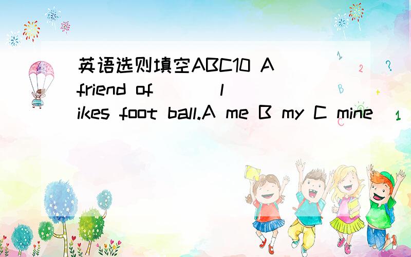 英语选则填空ABC10 A friend of ___likes foot ball.A me B my C mine