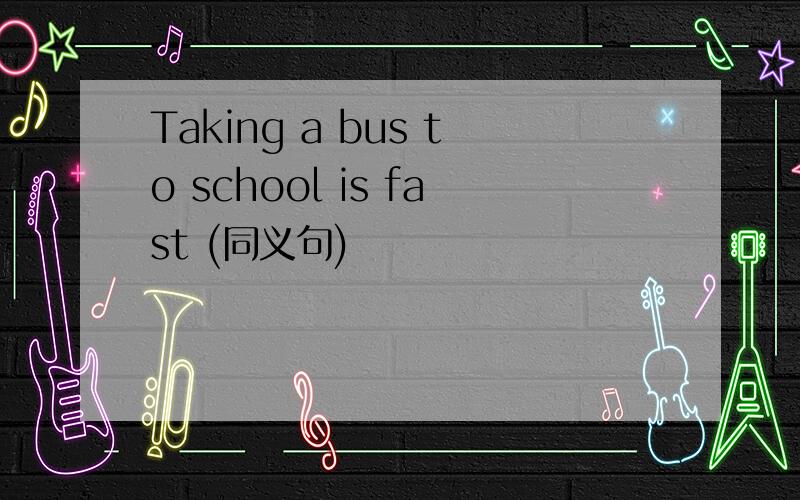 Taking a bus to school is fast (同义句)