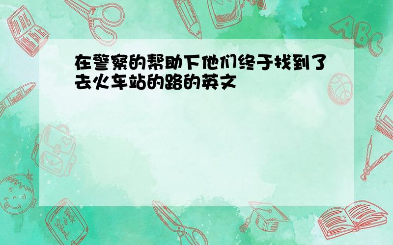 在警察的帮助下他们终于找到了去火车站的路的英文