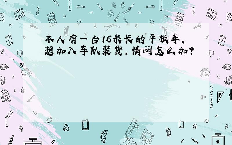 本人有一台16米长的平板车,想加入车队装货,请问怎么加?