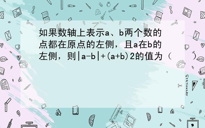 如果数轴上表示a、b两个数的点都在原点的左侧，且a在b的左侧，则|a-b|+(a+b)2的值为（　　）