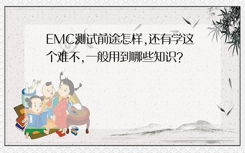 EMC测试前途怎样,还有学这个难不,一般用到哪些知识?