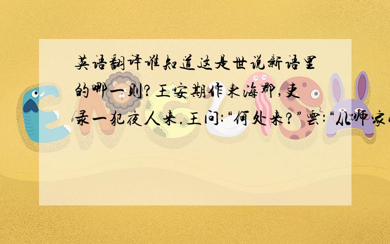 英语翻译谁知道这是世说新语里的哪一则?王安期作东海郡,吏录一犯夜人来.王问:“何处来?”云:“从师家受书还,不觉日晚.”