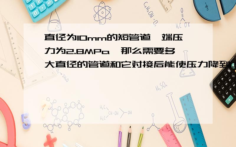 直径为10mm的短管道一端压力为2.8MPa,那么需要多大直径的管道和它对接后能使压力降到1.0MPa,