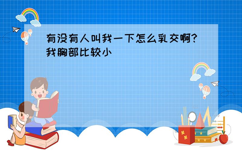 有没有人叫我一下怎么乳交啊?我胸部比较小