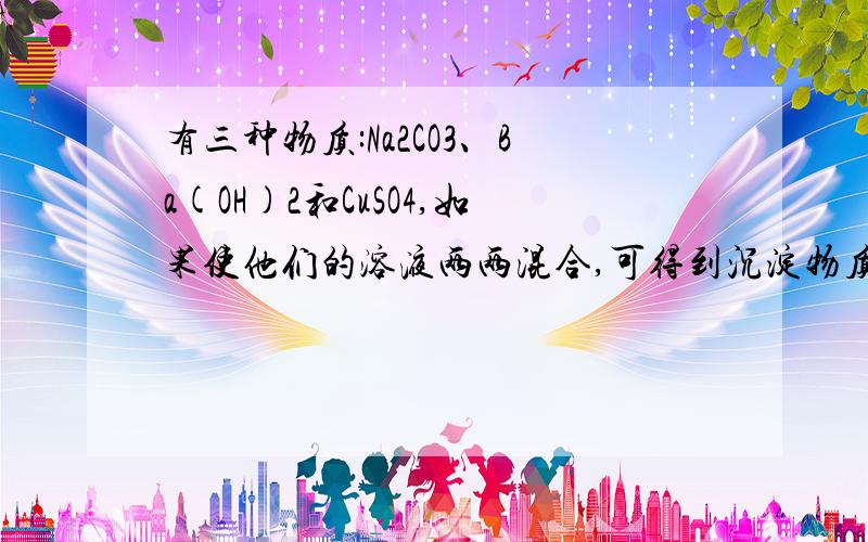 有三种物质:Na2CO3、Ba(OH)2和CuSO4,如果使他们的溶液两两混合,可得到沉淀物质有