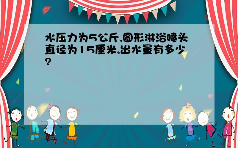 水压力为5公斤,圆形淋浴喷头直径为15厘米,出水量有多少?