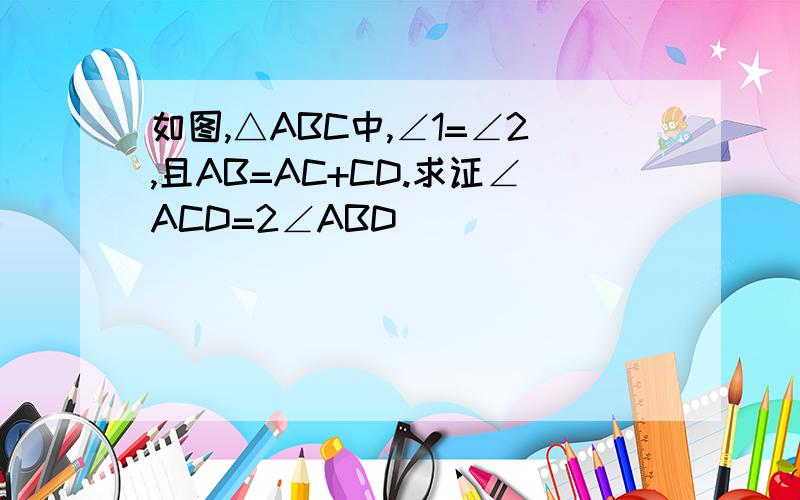 如图,△ABC中,∠1=∠2,且AB=AC+CD.求证∠ACD=2∠ABD