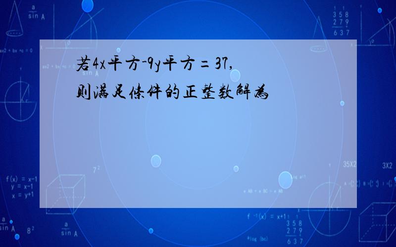 若4x平方-9y平方=37,则满足条件的正整数解为