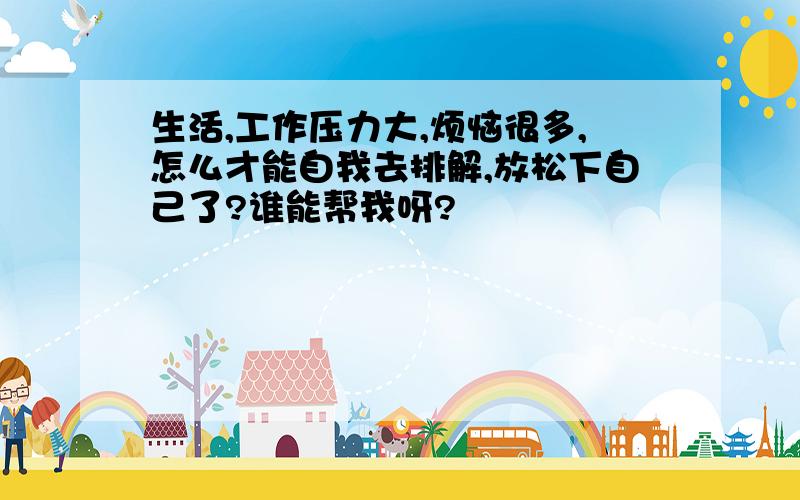 生活,工作压力大,烦恼很多,怎么才能自我去排解,放松下自己了?谁能帮我呀?