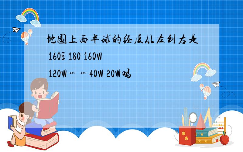 地图上西半球的经度从左到右是 160E 180 160W 120W……40W 20W吗