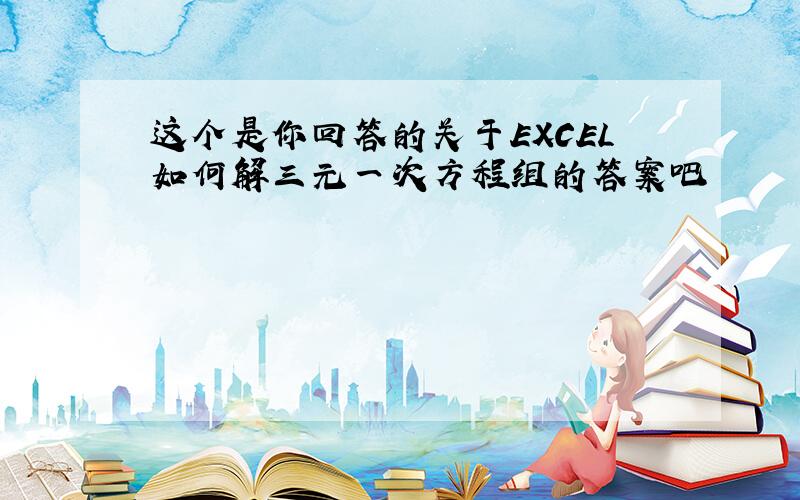 这个是你回答的关于EXCEL如何解三元一次方程组的答案吧