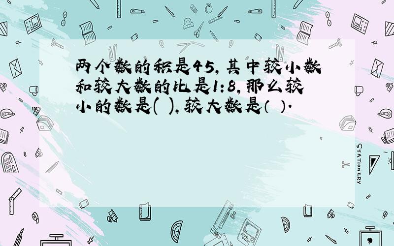 两个数的积是45,其中较小数和较大数的比是1:8,那么较小的数是( ),较大数是（ ）.