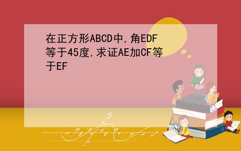 在正方形ABCD中,角EDF等于45度,求证AE加CF等于EF