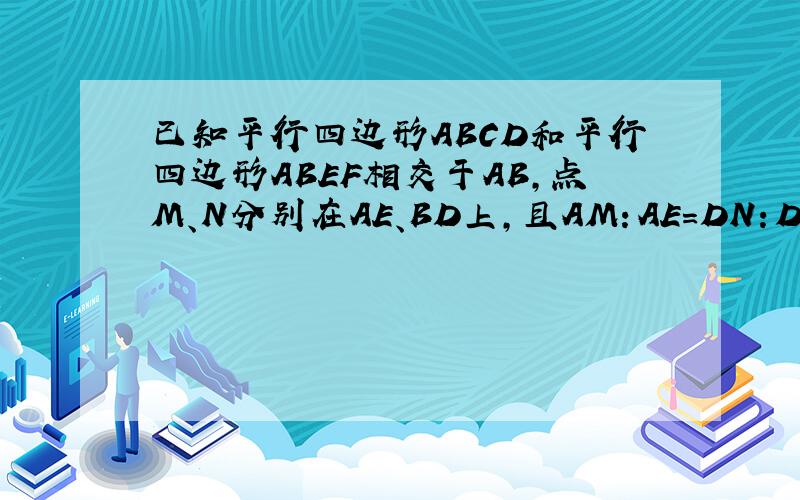 已知平行四边形ABCD和平行四边形ABEF相交于AB,点M、N分别在AE、BD上,且AM：AE=DN：DB.求证MN//