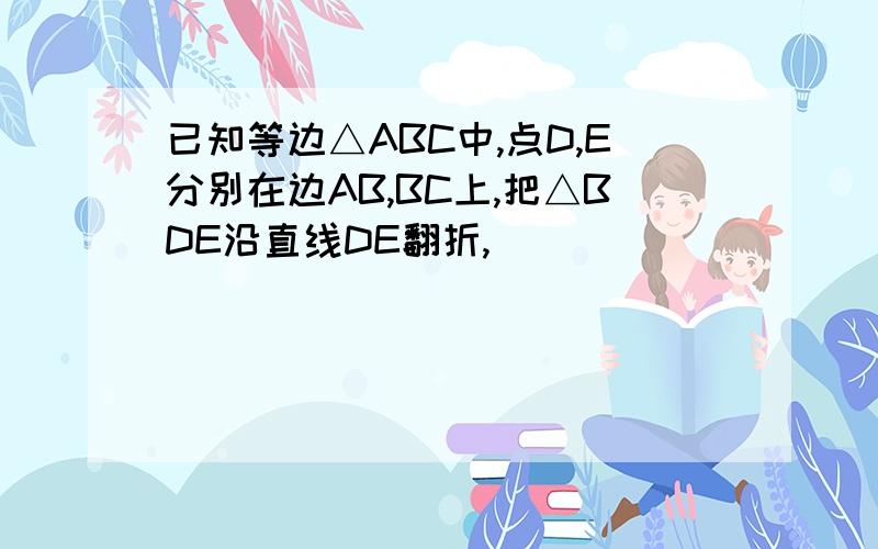 已知等边△ABC中,点D,E分别在边AB,BC上,把△BDE沿直线DE翻折,