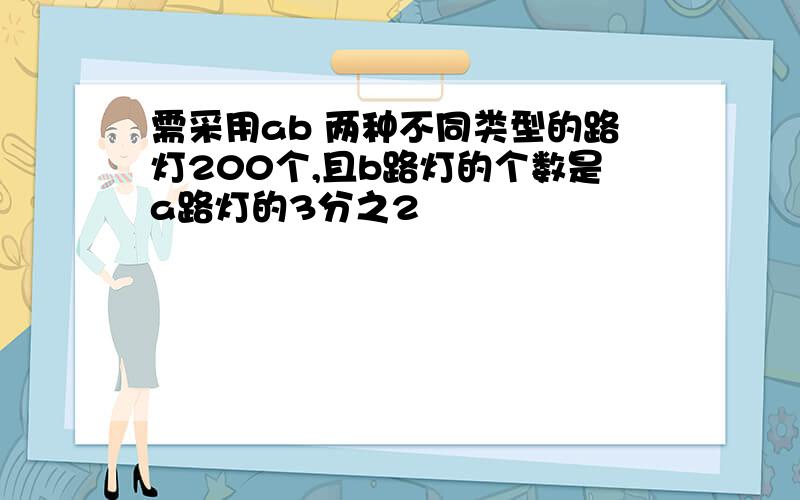 需采用ab 两种不同类型的路灯200个,且b路灯的个数是a路灯的3分之2