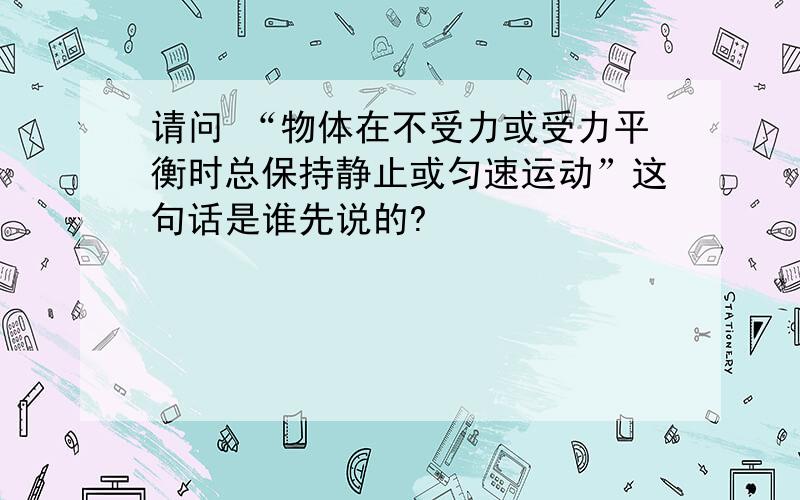 请问 “物体在不受力或受力平衡时总保持静止或匀速运动”这句话是谁先说的?