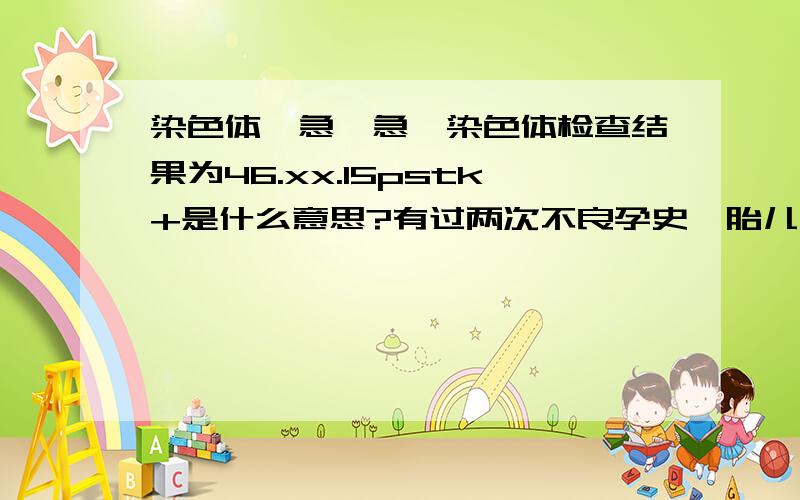 染色体,急,急,染色体检查结果为46.xx.15pstk+是什么意思?有过两次不良孕史,胎儿都是五个月发现四肢短肢畸形,