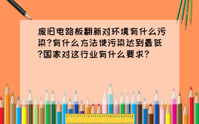 废旧电路板翻新对环境有什么污染?有什么方法使污染达到最低?国家对这行业有什么要求?