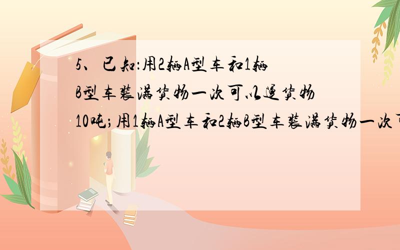 5、已知：用2辆A型车和1辆B型车装满货物一次可以运货物10吨；用1辆A型车和2辆B型车装满货物一次可运货物11吨.某物