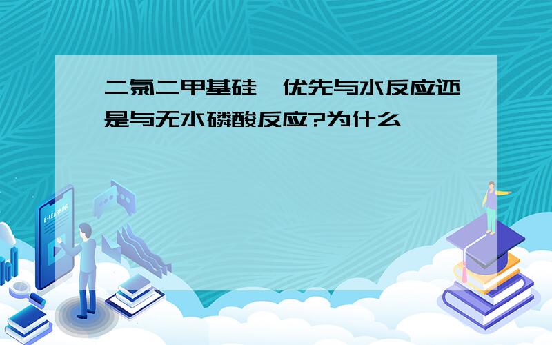 二氯二甲基硅烷优先与水反应还是与无水磷酸反应?为什么