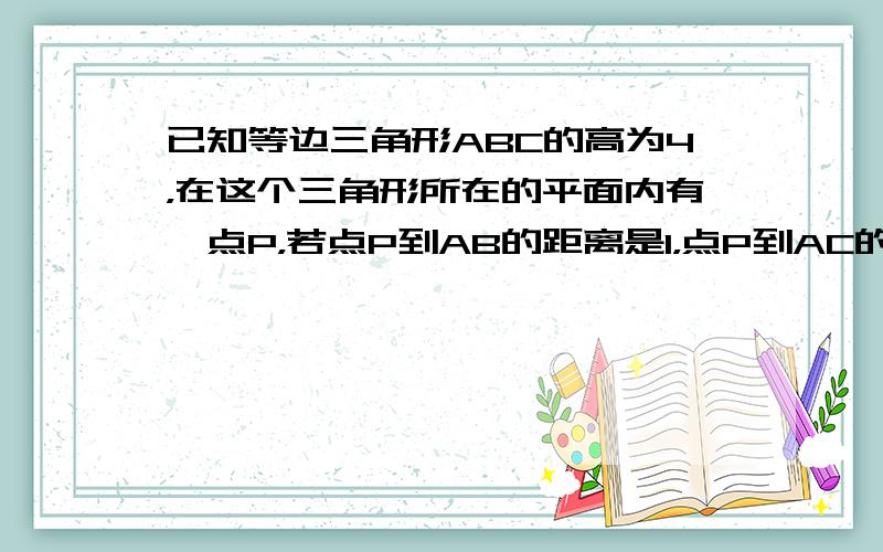 已知等边三角形ABC的高为4，在这个三角形所在的平面内有一点P，若点P到AB的距离是1，点P到AC的距离是2，则点P到B