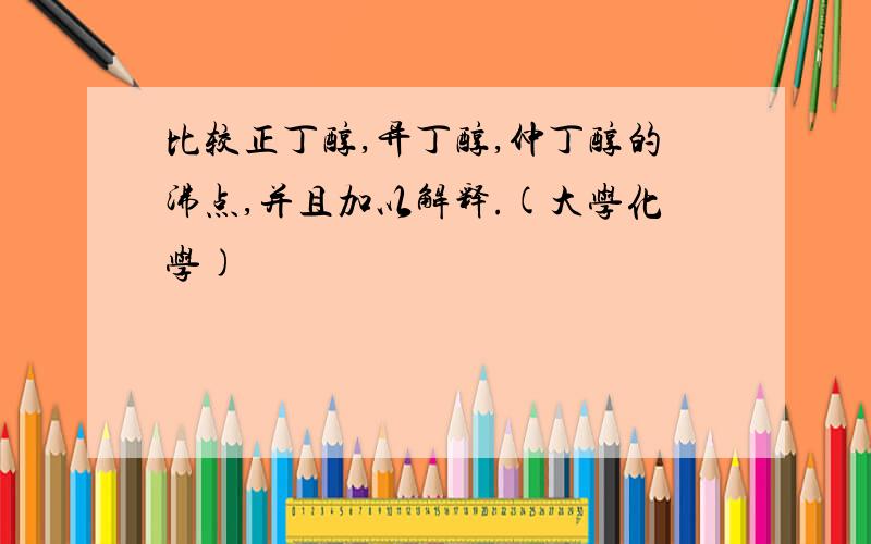 比较正丁醇,异丁醇,仲丁醇的沸点,并且加以解释.(大学化学)