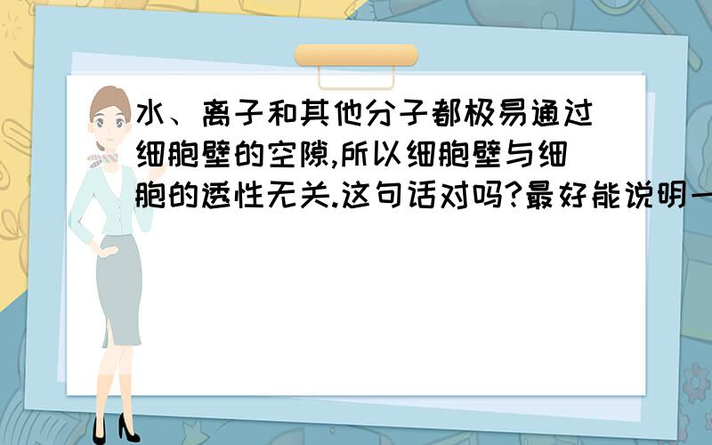 水、离子和其他分子都极易通过细胞壁的空隙,所以细胞壁与细胞的透性无关.这句话对吗?最好能说明一下!