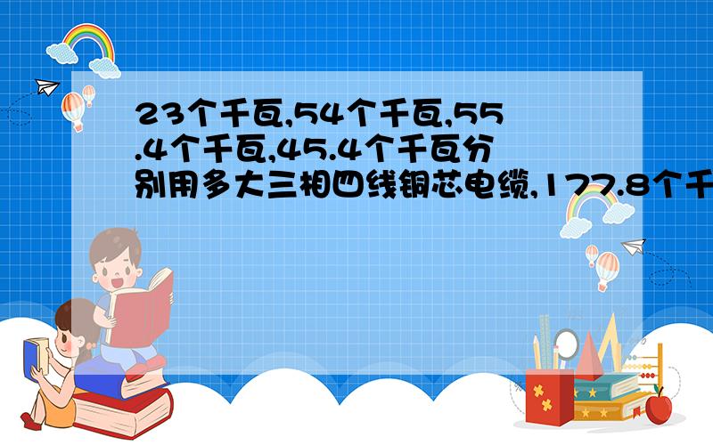 23个千瓦,54个千瓦,55.4个千瓦,45.4个千瓦分别用多大三相四线铜芯电缆,177.8个千瓦该用多大三相四线铜芯电