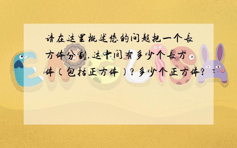 请在这里概述您的问题把一个长方体分割.这中间有多少个长方体（包括正方体）?多少个正方体?