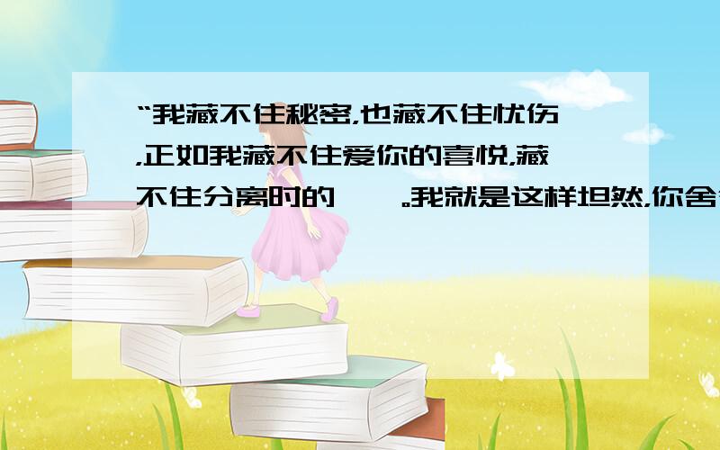 “我藏不住秘密，也藏不住忧伤，正如我藏不住爱你的喜悦，藏不住分离时的彷徨。我就是这样坦然，你舍得伤，就伤。”这句话什么意