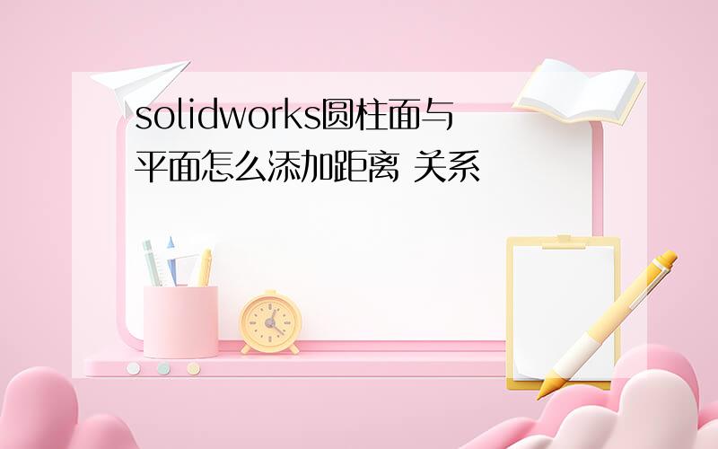 solidworks圆柱面与平面怎么添加距离 关系