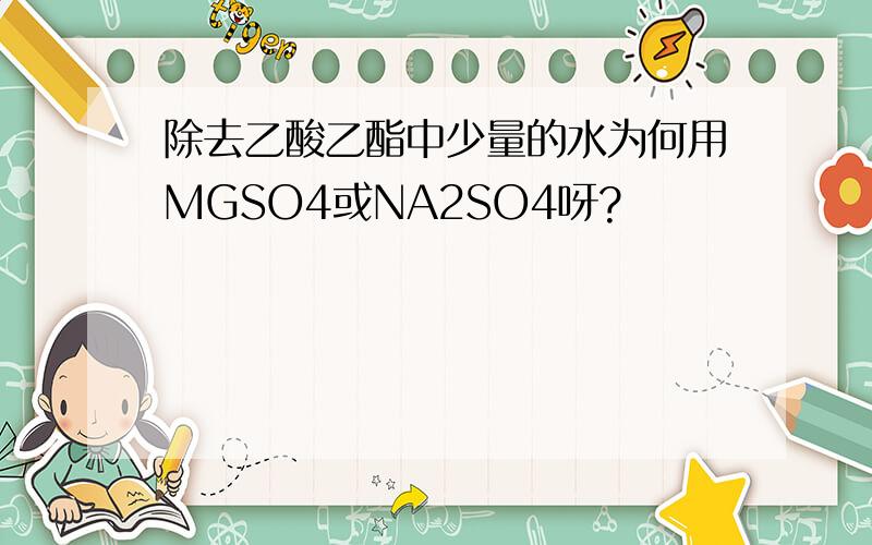 除去乙酸乙酯中少量的水为何用MGSO4或NA2SO4呀?