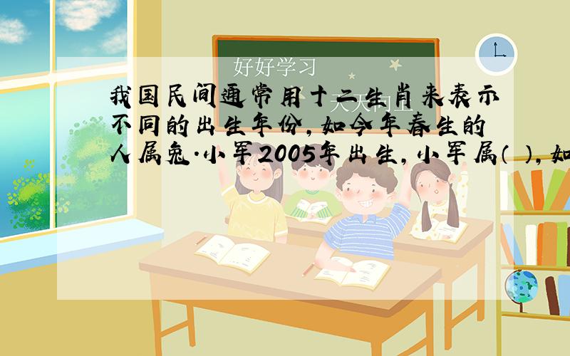 我国民间通常用十二生肖来表示不同的出生年份,如今年春生的人属兔.小军2005年出生,小军属（ ）,如果他妈妈属狗,年龄又